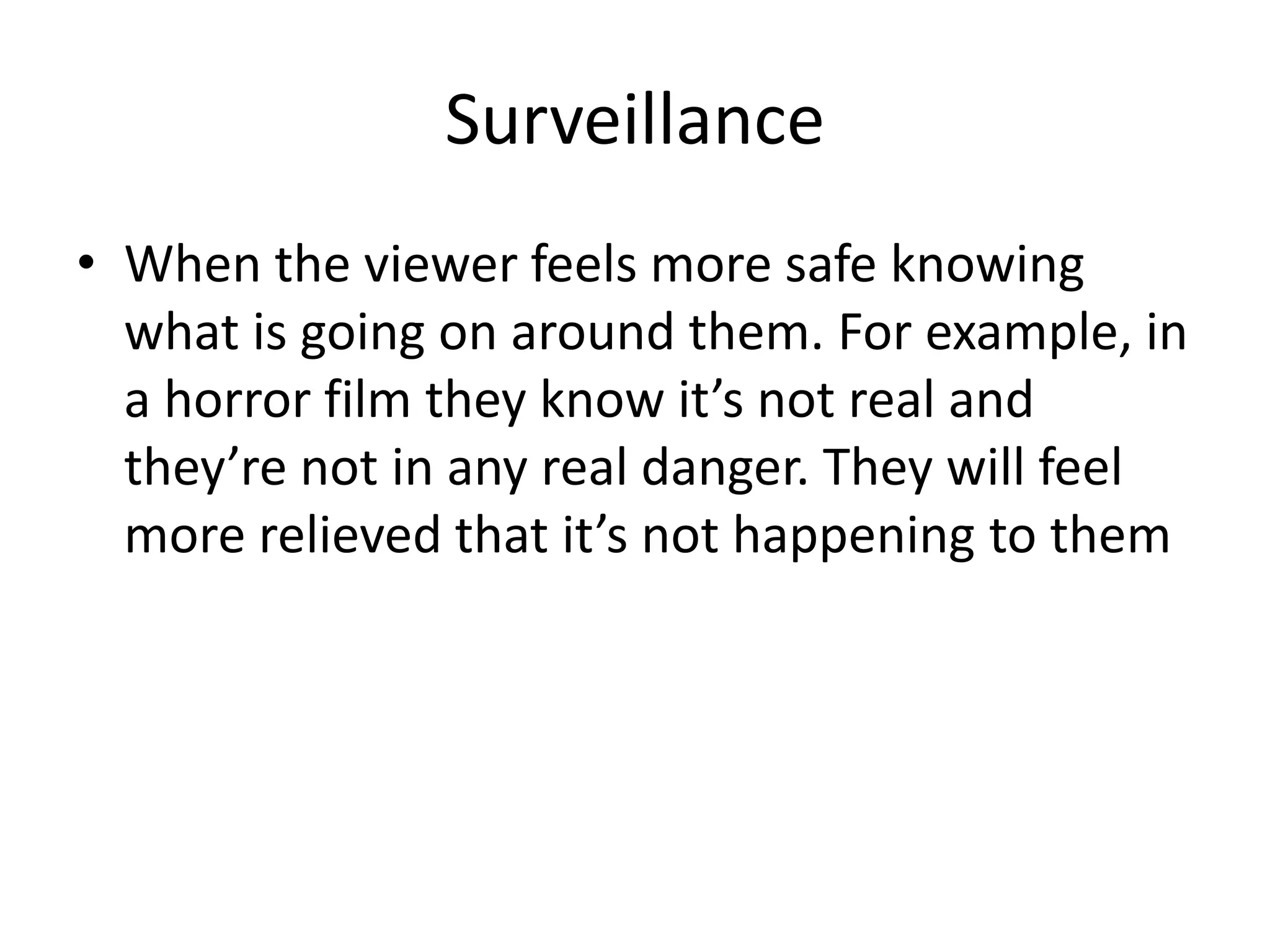 Surveillance 
• When the viewer feels more safe knowing 
what is going on around them. For example, in 
a horror film they know it’s not real and 
they’re not in any real danger. They will feel 
more relieved that it’s not happening to them 
 
