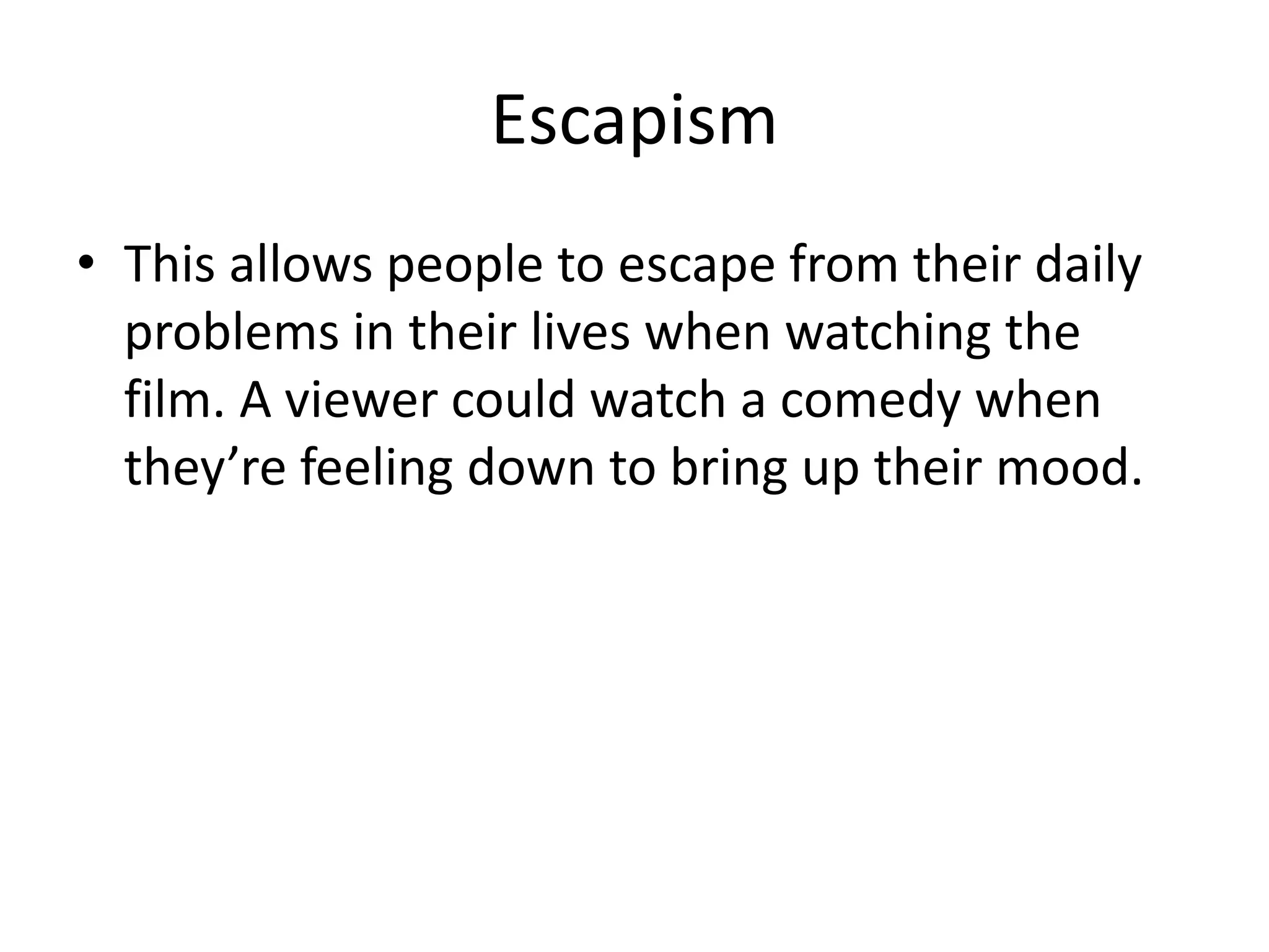 Escapism 
• This allows people to escape from their daily 
problems in their lives when watching the 
film. A viewer could watch a comedy when 
they’re feeling down to bring up their mood. 
 