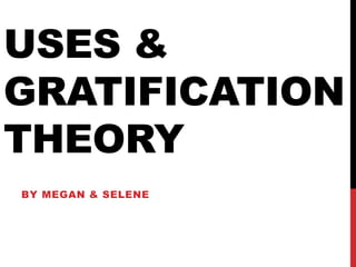 USES &
GRATIFICATION
THEORY
BY MEGAN & SELENE
 