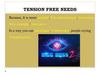 TENSION FREE NEEDS
 Because, It is more realistic, For entertainment, Interesting
 New concepts/ innovative
 In a way you can participate, Controversy, people crying
 Sensationalism
 