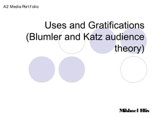 Uses and Gratifications
(Blumler and Katz audience
theory)
A2 Media Port f olio
Mikhael Ellis
 