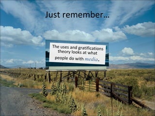 Just remember… The uses and gratifications theory looks at what people do with  media . 