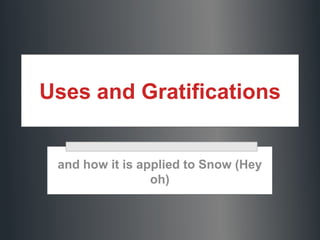 Uses and Gratifications

and how it is applied to Snow (Hey
oh)

 