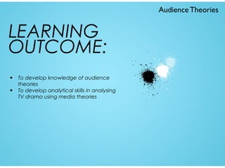 Audience Theories

LEARNING
OUTCOME:
•
•

To develop knowledge of audience
theories
To develop analytical skills in analysing
TV drama using media theories

 