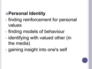 Personal Identity
• finding reinforcement for personal
values
• finding models of behaviour
• identifying with valued other (in
the media)
• gaining insight into one's self
 