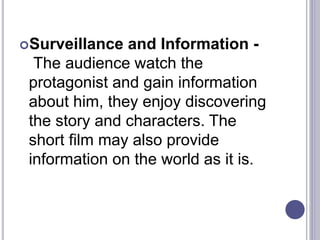 Surveillance and Information -
The audience watch the
protagonist and gain information
about him, they enjoy discovering
the story and characters. The
short film may also provide
information on the world as it is.
 