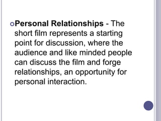 Personal Relationships - The
short film represents a starting
point for discussion, where the
audience and like minded people
can discuss the film and forge
relationships, an opportunity for
personal interaction.
 