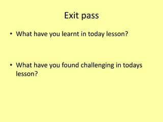 Exit pass
• What have you learnt in today lesson?
• What have you found challenging in todays
lesson?
 