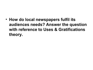 • How do local newspapers fulfil its
  audiences needs? Answer the question
  with reference to Uses & Gratifications
  theory.
 
