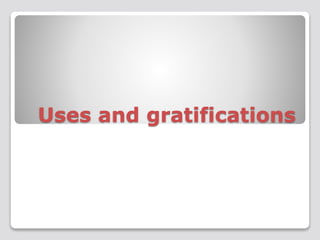 Uses and gratifications 
 