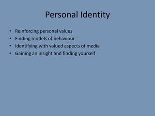 Personal Identity
•   Reinforcing personal values
•   Finding models of behaviour
•   Identifying with valued aspects of media
•   Gaining an insight and finding yourself
 