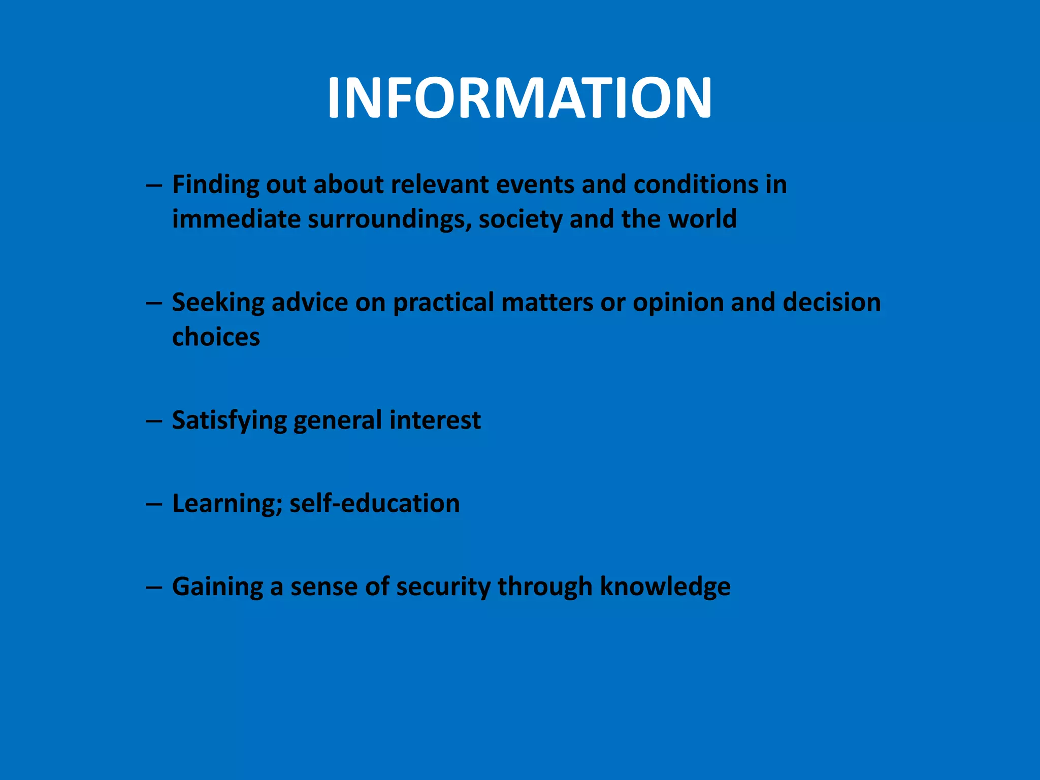 INFORMATION
– Finding out about relevant events and conditions in
  immediate surroundings, society and the world

– Seeking advice on practical matters or opinion and decision
  choices

– Satisfying general interest

– Learning; self-education

– Gaining a sense of security through knowledge
 