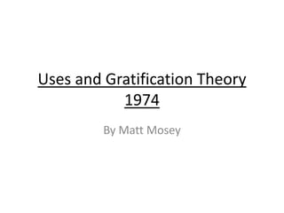 Uses and Gratification Theory
1974
By Matt Mosey
 