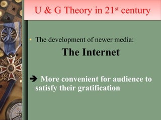 The development of newer media:  The   Internet    More convenient for audience to satisfy their gratification U & G Theory in 21 st  century 