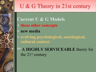 Current U & G Models   +   these other concepts   +   new media   +   evolving psychological, sociological, cultural context   =   A HIGHLY SERVICEABLE  theory for the 21 st  century  U & G Theory in 21st century 