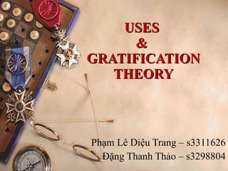 USES  &  GRATIFICATION THEORY Phạm Lê Diệu Trang – s3311626 Đặng Thanh Thảo – s3298804 