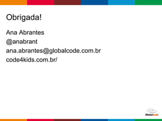 Globalcode – Open4education
Obrigada!
Ana Abrantes
@anabrant
ana.abrantes@globalcode.com.br
code4kids.com.br/
 