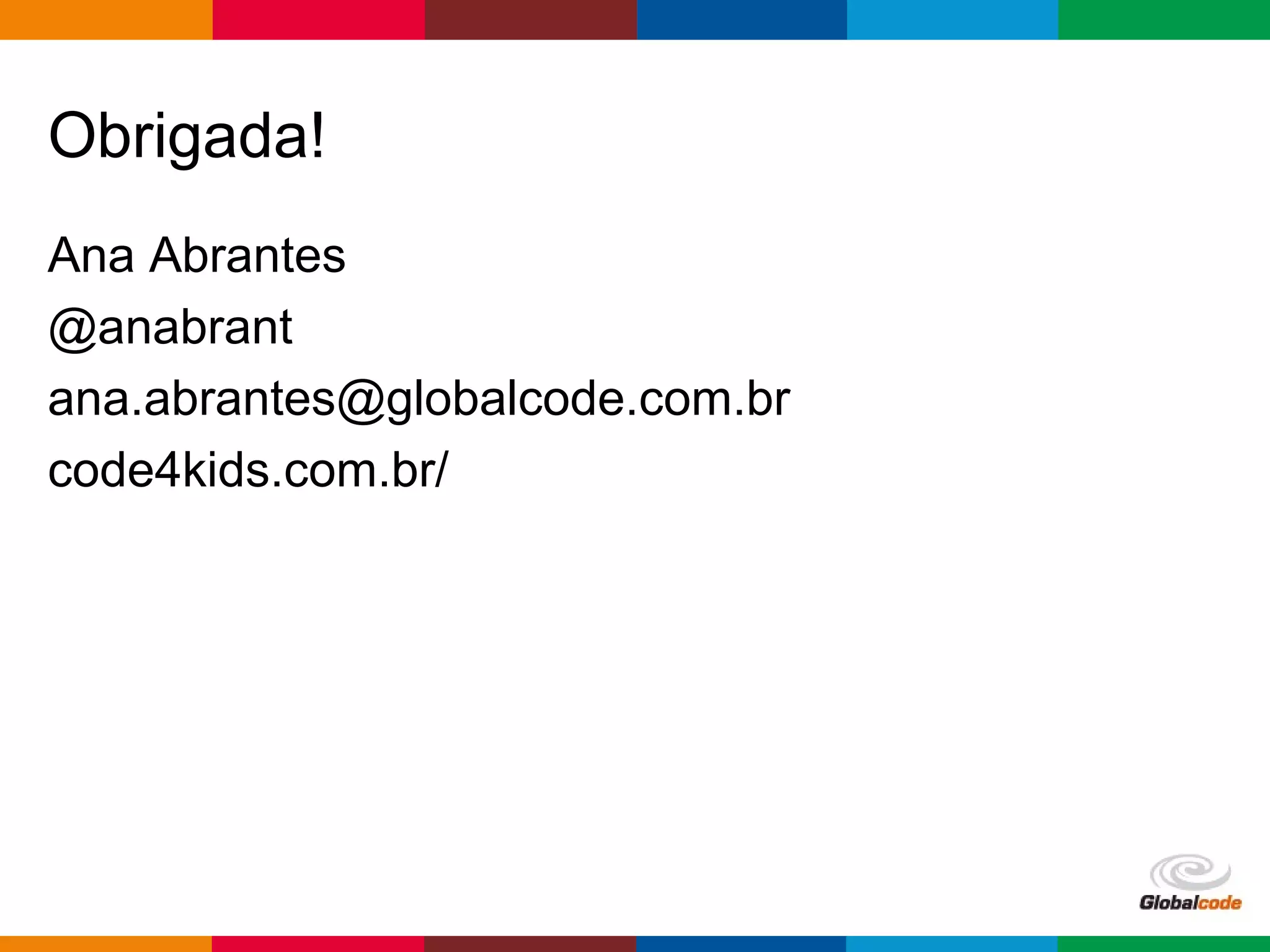 Globalcode – Open4education
Obrigada!
Ana Abrantes
@anabrant
ana.abrantes@globalcode.com.br
code4kids.com.br/
 