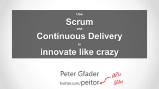 Use

       Scrum
            and


Continuous Delivery
             to


innovate like crazy

     Peter Gfader
     twitter.com/peitor
 