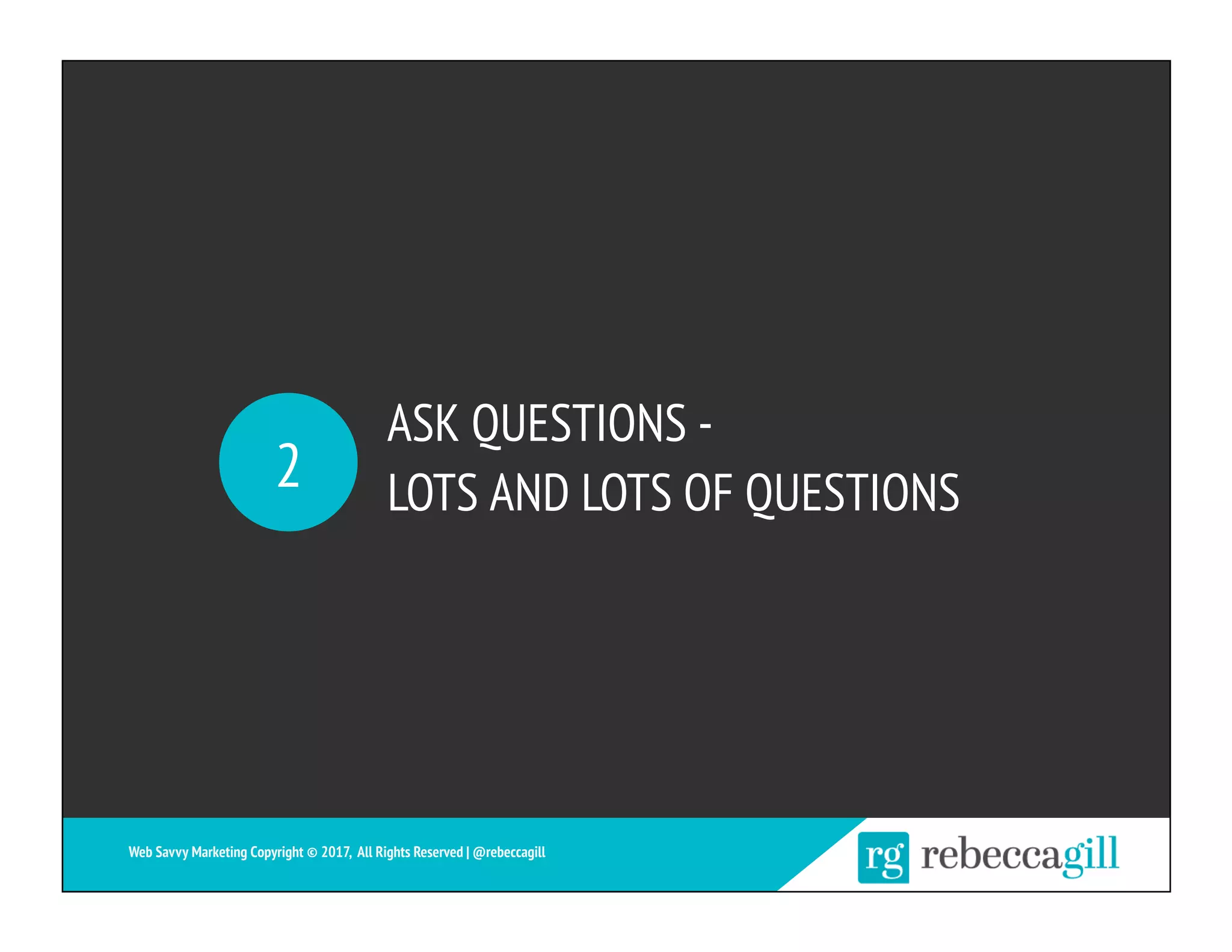 ASK QUESTIONS -
LOTS AND LOTS OF QUESTIONS2
Web Savvy Marketing Copyright © 2017, All Rights Reserved | @rebeccagill
 