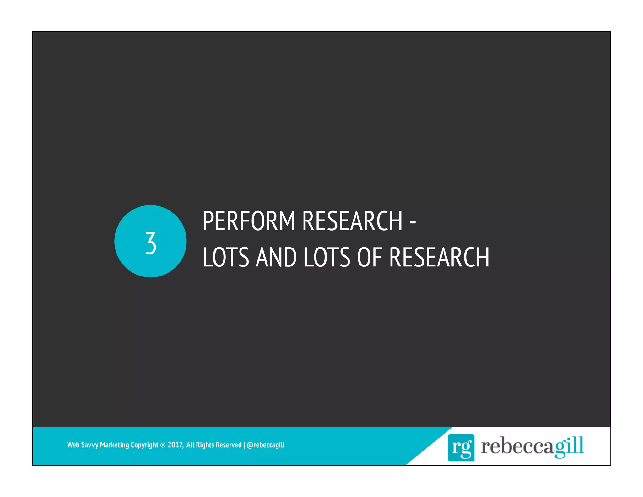 PERFORM RESEARCH -
LOTS AND LOTS OF RESEARCH3
Web Savvy Marketing Copyright © 2017, All Rights Reserved | @rebeccagill
 