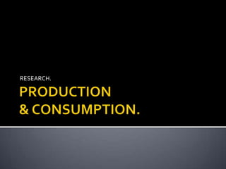 PRODUCTION & CONSUMPTION. RESEARCH. 