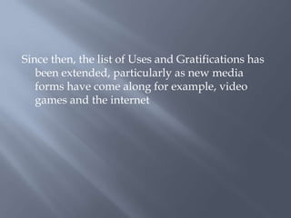 Since then, the list of Uses and Gratifications has been extended, particularly as new media forms have come along for example, video games and the internet