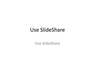 Use SlideShare

 Use SlideShare
 