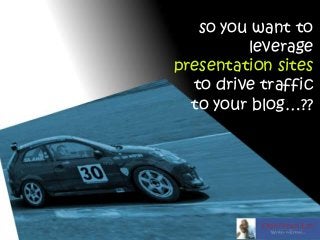 so you want to
leverage
presentation sites
to drive traffic
to your blog…??

 