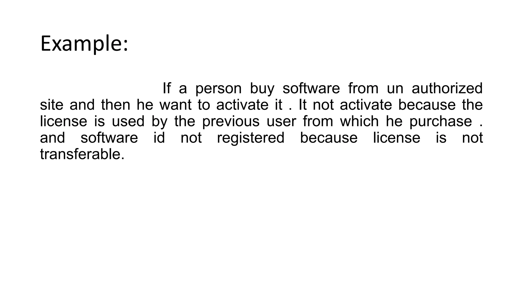 Example:
If a person buy software from un authorized
site and then he want to activate it . It not activate because the
license is used by the previous user from which he purchase .
and software id not registered because license is not
transferable.
 
