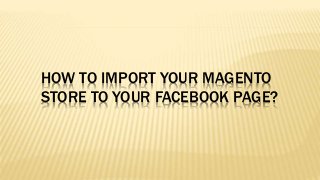HOW TO IMPORT YOUR MAGENTO
STORE TO YOUR FACEBOOK PAGE?
 