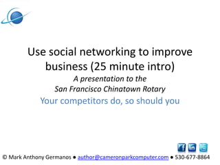 Use social networking to improve business (25 minute intro)A presentation to the San Francisco Chinatown Rotary Your competitors do, so should you © Mark Anthony Germanos ● author@cameronparkcomputer.com● 530-677-8864  