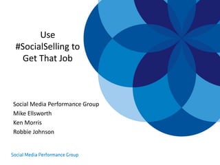 Use
#SocialSelling to
Get That Job
Social Media Performance Group
Mike Ellsworth
Ken Morris
Robbie Johnson
 