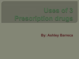 Uses of 3 Prescription drugs By: Ashley Barreca 