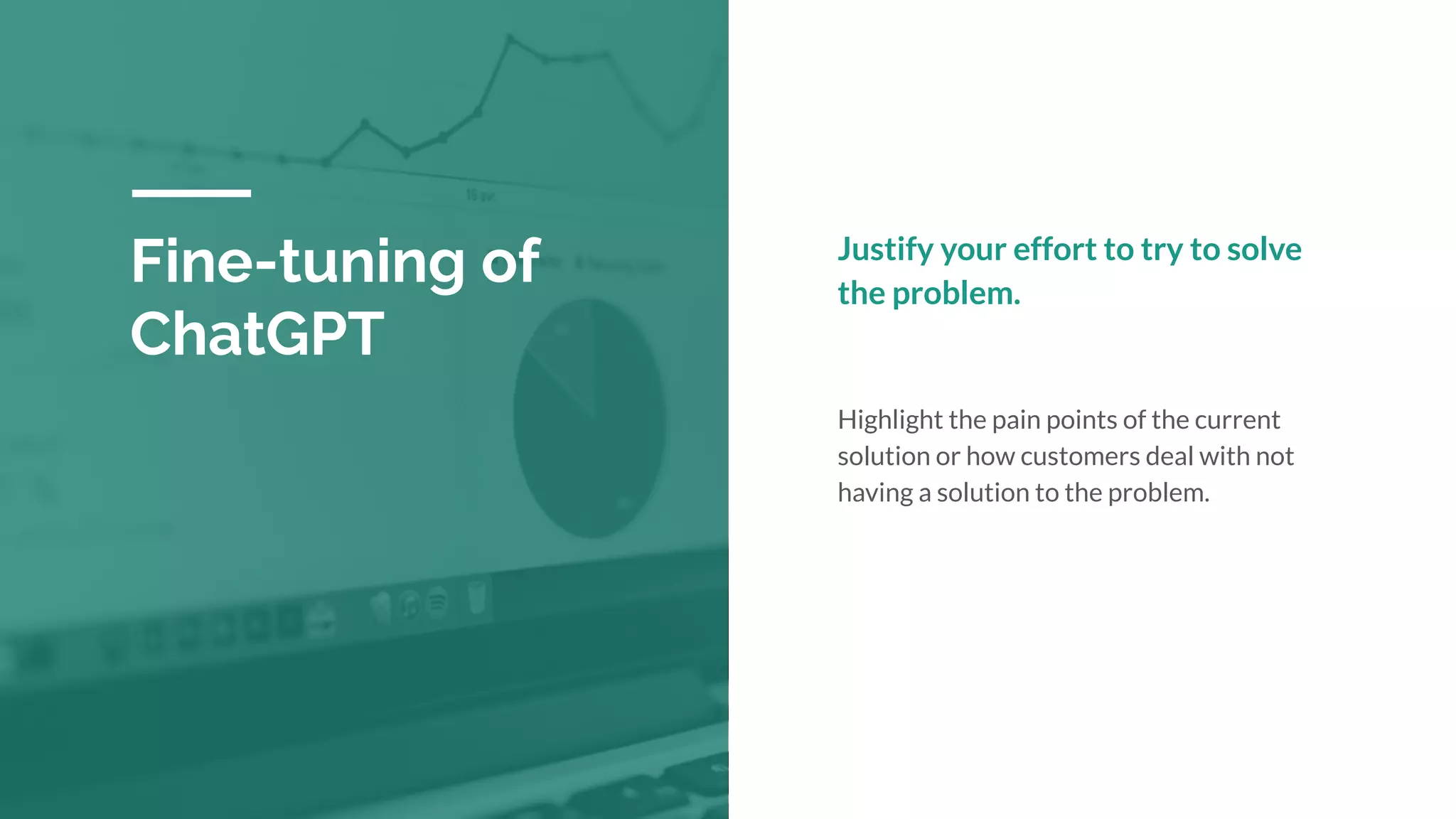Fine-tuning of
ChatGPT
Justify your effort to try to solve
the problem.
Highlight the pain points of the current
solution or how customers deal with not
having a solution to the problem.
 