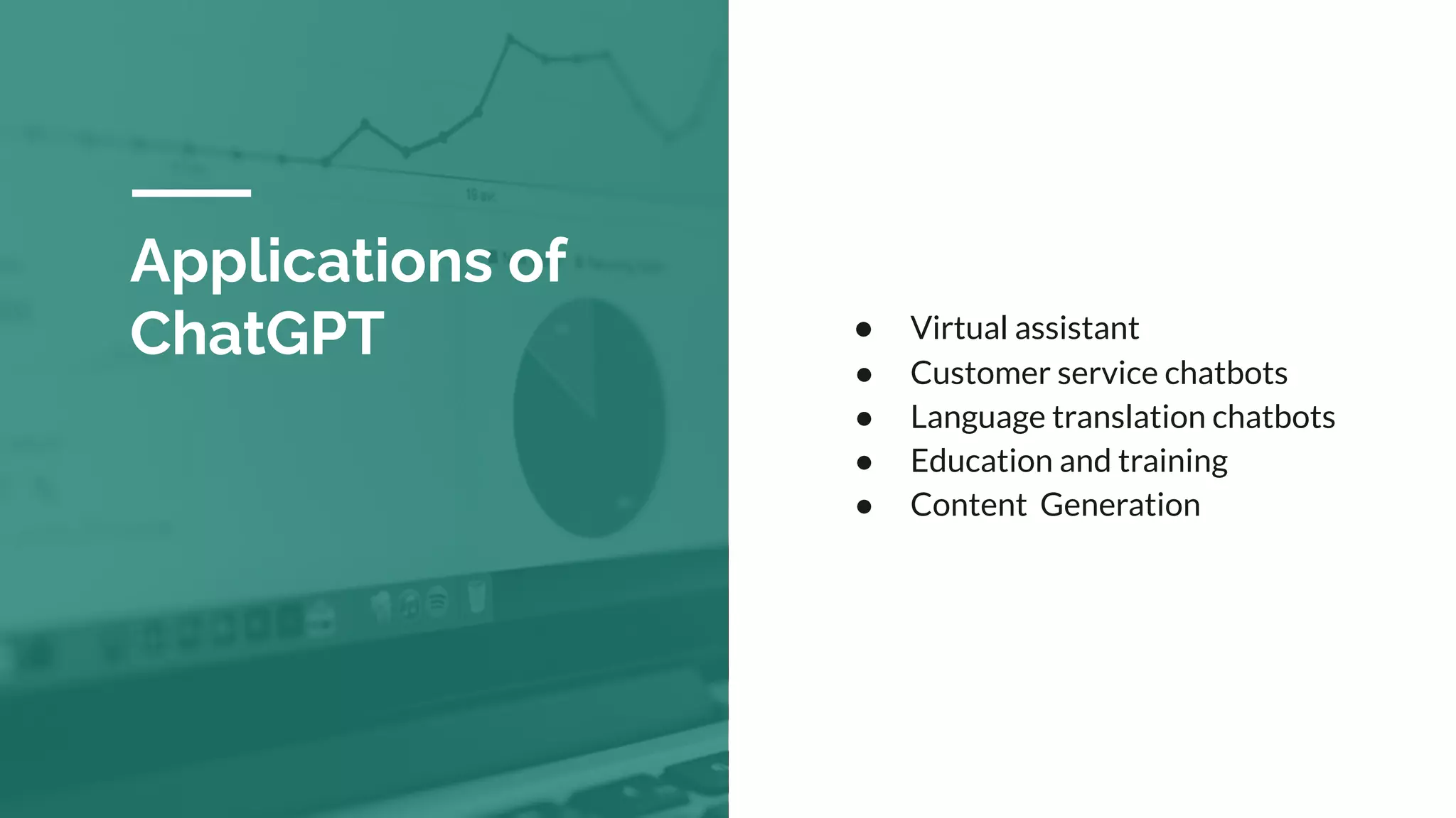 ● Virtual assistant
● Customer service chatbots
● Language translation chatbots
● Education and training
● Content Generation
Applications of
ChatGPT
 