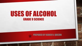 USES OF ALCOHOL
GRADE 9 SCIENCE
PREPARED BY KAREN N. QUEZON
 