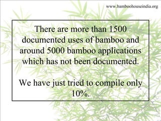 www.bamboohouseindia.org There are more than 1500 documented uses of bamboo and around 5000 bamboo applications which has not been documented. We have just tried to compile only 10%. 