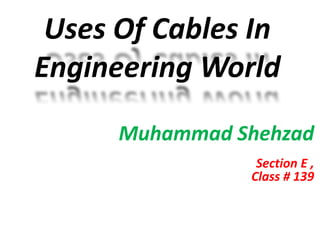 Uses Of Cables In
Engineering World
Muhammad Shehzad
Section E ,
Class # 139
 