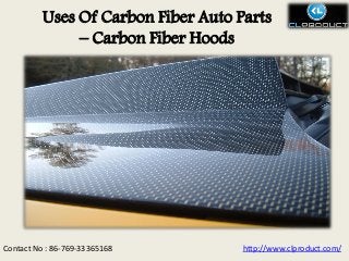 Uses Of Carbon Fiber Auto Parts
– Carbon Fiber Hoods
http://www.clproduct.com/Contact No : 86-769-33365168
 
