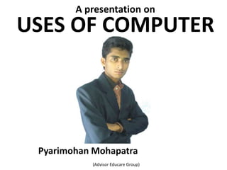 A presentation on
USES OF COMPUTER




 Pyarimohan Mohapatra
           (Advisor Educare Group)
 