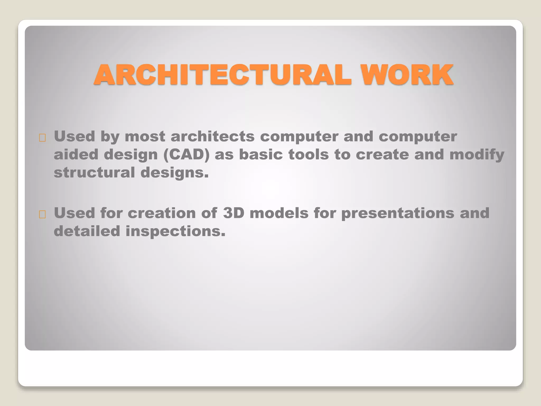 ARCHITECTURAL WORK
Used by most architects computer and computer
aided design (CAD) as basic tools to create and modify
structural designs.
Used for creation of 3D models for presentations and
detailed inspections.
 