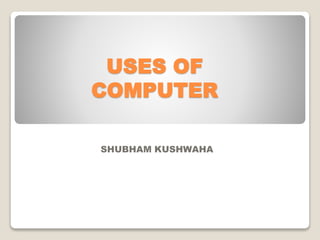 USES OF
COMPUTER
SHUBHAM KUSHWAHA
 