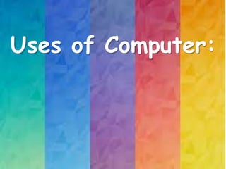 Uses of Computer:
 