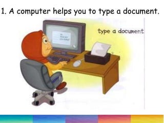1. A computer helps you to type a document.
 