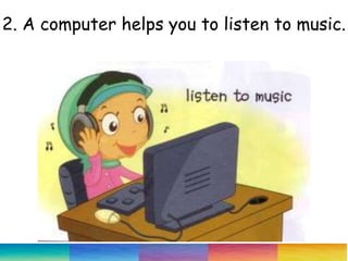 2. A computer helps you to listen to music.
 