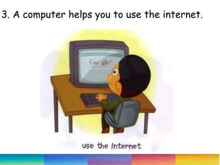 3. A computer helps you to use the internet.
 