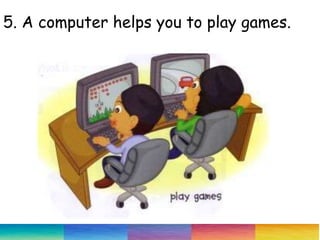 5. A computer helps you to play games.
 