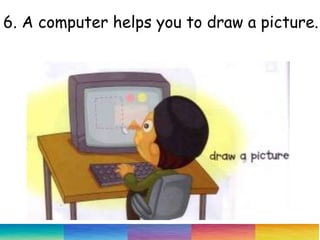 6. A computer helps you to draw a picture.
 
