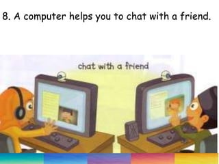 8. A computer helps you to chat with a friend.
 